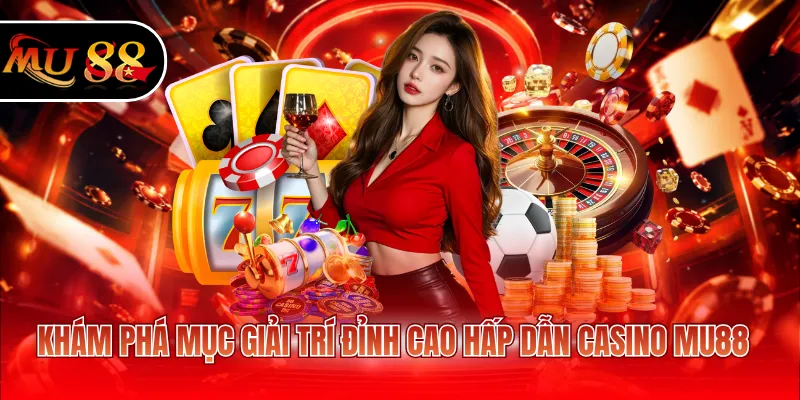 Khám phá mục giải trí đỉnh cao hấp dẫn Casino MU88